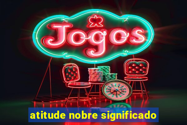 atitude nobre significado